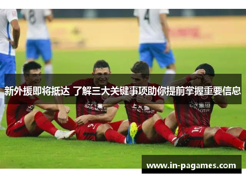 新外援即将抵达 了解三大关键事项助你提前掌握重要信息