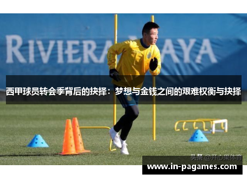 西甲球员转会季背后的抉择：梦想与金钱之间的艰难权衡与抉择