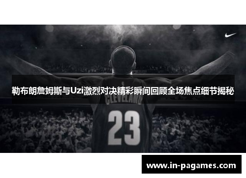 勒布朗詹姆斯与Uzi激烈对决精彩瞬间回顾全场焦点细节揭秘