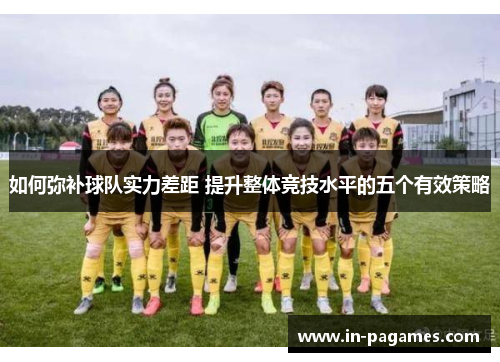 如何弥补球队实力差距 提升整体竞技水平的五个有效策略