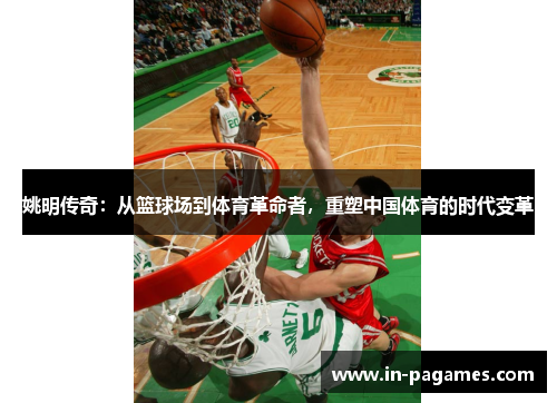 姚明传奇：从篮球场到体育革命者，重塑中国体育的时代变革