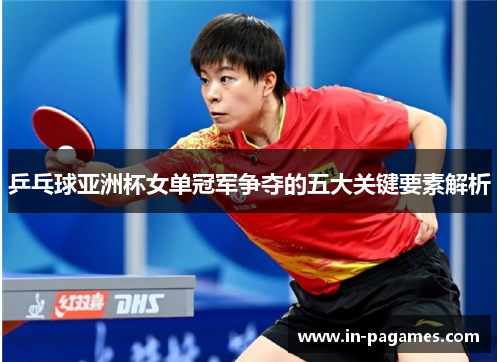 乒乓球亚洲杯女单冠军争夺的五大关键要素解析