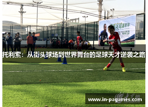 托利索：从街头球场到世界舞台的足球天才逆袭之路