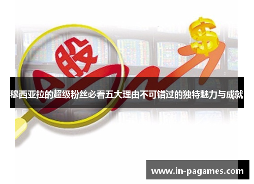 穆西亚拉的超级粉丝必看五大理由不可错过的独特魅力与成就