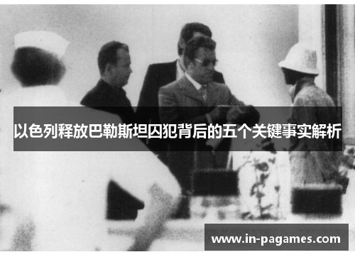 以色列释放巴勒斯坦囚犯背后的五个关键事实解析