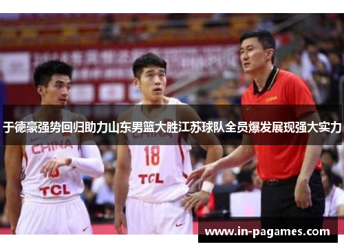 于德豪强势回归助力山东男篮大胜江苏球队全员爆发展现强大实力