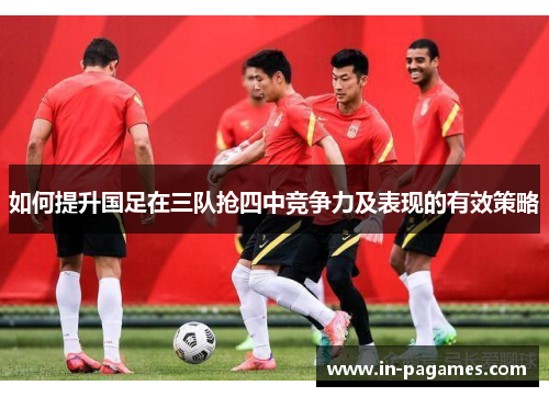 如何提升国足在三队抢四中竞争力及表现的有效策略