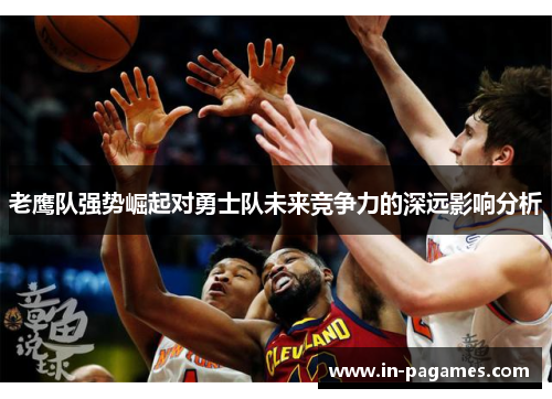老鹰队强势崛起对勇士队未来竞争力的深远影响分析
