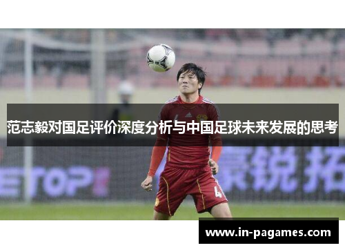 范志毅对国足评价深度分析与中国足球未来发展的思考