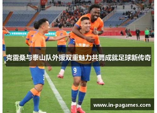 克雷桑与泰山队外援双重魅力共舞成就足球新传奇