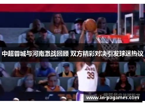中超蓉城与河南激战回顾 双方精彩对决引发球迷热议