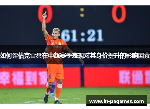 如何评估克雷桑在中超赛季表现对其身价提升的影响因素