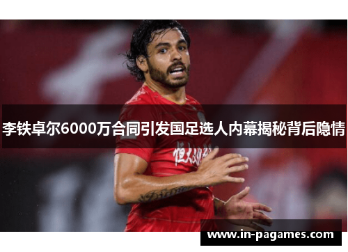 李铁卓尔6000万合同引发国足选人内幕揭秘背后隐情