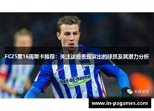 FC25第16周黑卡推荐：关注这些表现突出的球员及其潜力分析