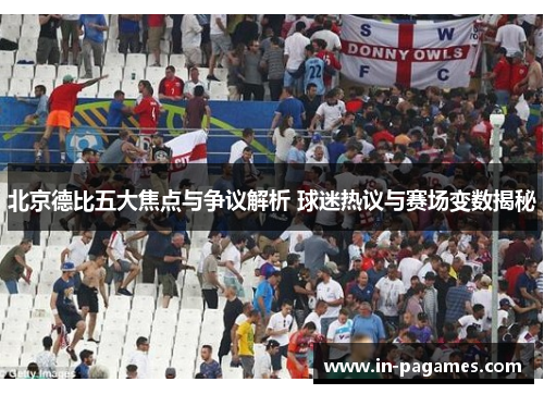 北京德比五大焦点与争议解析 球迷热议与赛场变数揭秘