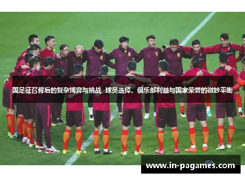 国足征召背后的复杂博弈与挑战  球员选择、俱乐部利益与国家荣誉的微妙平衡