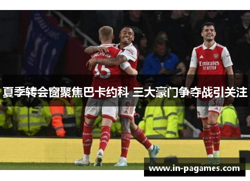 夏季转会窗聚焦巴卡约科 三大豪门争夺战引关注