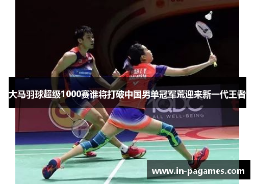 大马羽球超级1000赛谁将打破中国男单冠军荒迎来新一代王者