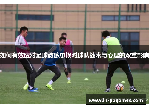 如何有效应对足球教练更换对球队战术与心理的双重影响