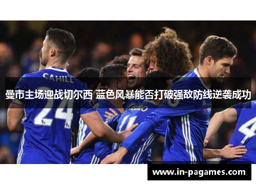 曼市主场迎战切尔西 蓝色风暴能否打破强敌防线逆袭成功