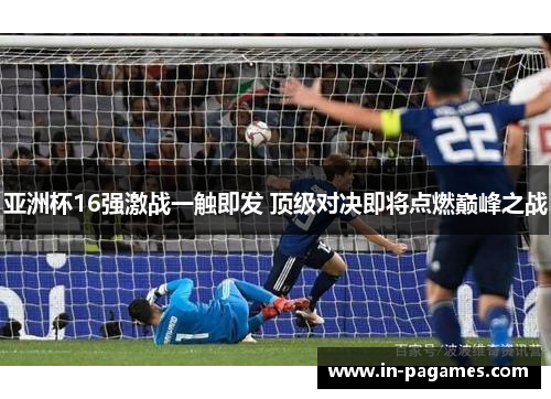 亚洲杯16强激战一触即发 顶级对决即将点燃巅峰之战