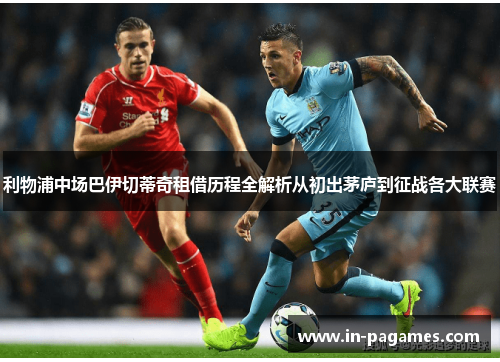 利物浦中场巴伊切蒂奇租借历程全解析从初出茅庐到征战各大联赛