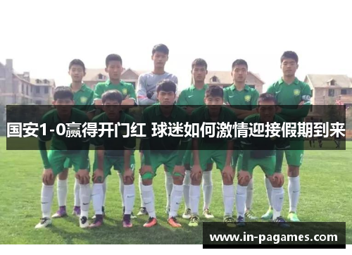 国安1-0赢得开门红 球迷如何激情迎接假期到来