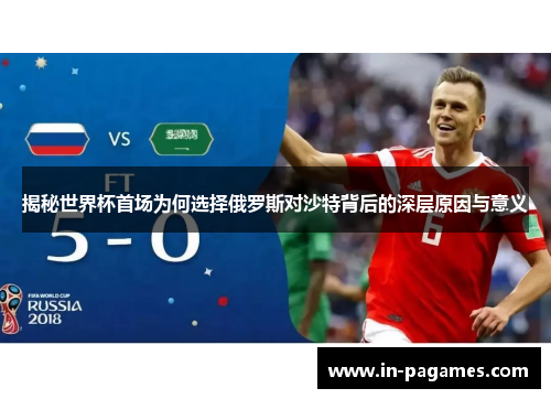 揭秘世界杯首场为何选择俄罗斯对沙特背后的深层原因与意义