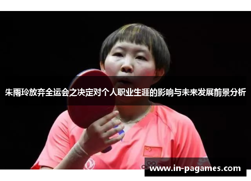朱雨玲放弃全运会之决定对个人职业生涯的影响与未来发展前景分析