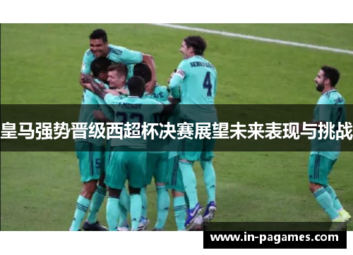 皇马强势晋级西超杯决赛展望未来表现与挑战