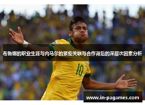 布鲁娜的职业生涯与内马尔的紧密关联与合作背后的深层次因素分析