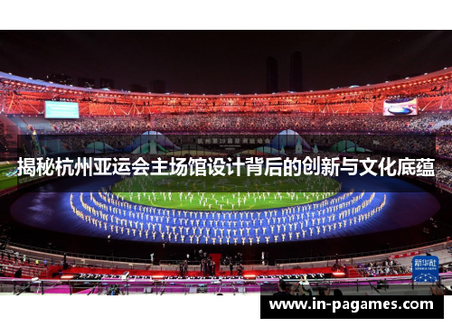 揭秘杭州亚运会主场馆设计背后的创新与文化底蕴