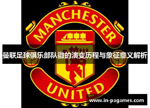 曼联足球俱乐部队徽的演变历程与象征意义解析