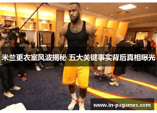 米兰更衣室风波揭秘 五大关键事实背后真相曝光