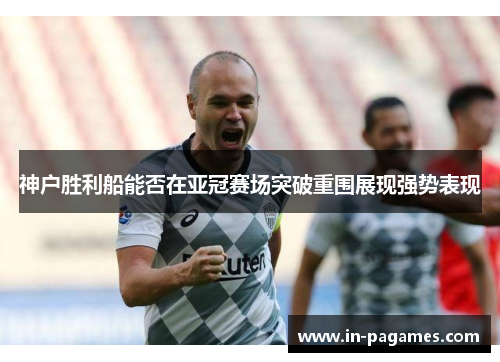 神户胜利船能否在亚冠赛场突破重围展现强势表现