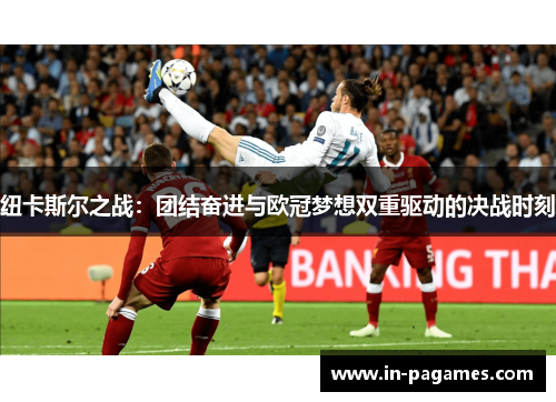 纽卡斯尔之战：团结奋进与欧冠梦想双重驱动的决战时刻