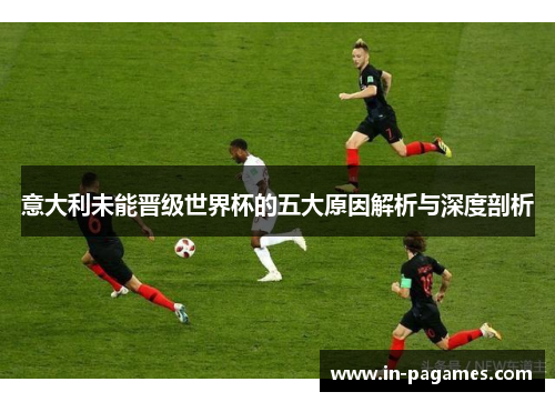 意大利未能晋级世界杯的五大原因解析与深度剖析