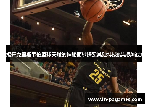 揭开克里斯韦伯篮球天赋的神秘面纱探索其独特技能与影响力