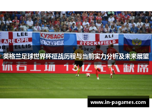 英格兰足球世界杯征战历程与当前实力分析及未来展望