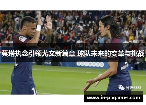 莫塔执念引领尤文新篇章 球队未来的变革与挑战