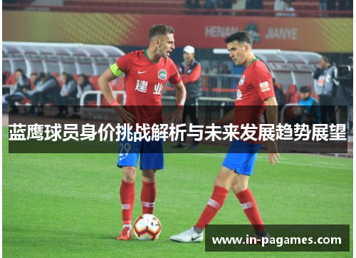 蓝鹰球员身价挑战解析与未来发展趋势展望
