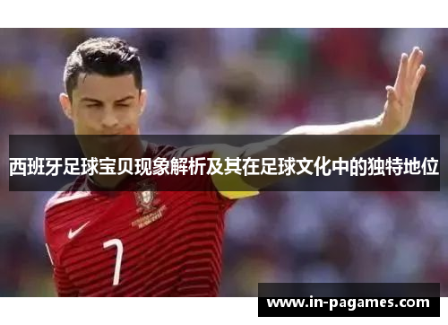 西班牙足球宝贝现象解析及其在足球文化中的独特地位