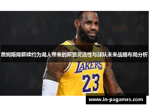 詹姆斯降薪续约为湖人带来的薪资灵活性与球队未来战略布局分析