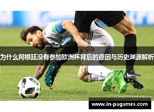 为什么阿根廷没有参加欧洲杯背后的原因与历史渊源解析