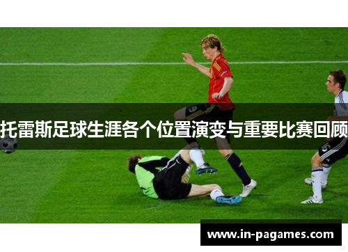 托雷斯足球生涯各个位置演变与重要比赛回顾