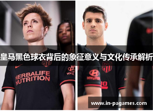 皇马黑色球衣背后的象征意义与文化传承解析