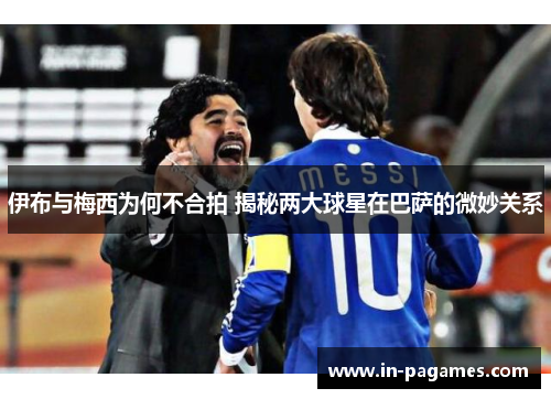 伊布与梅西为何不合拍 揭秘两大球星在巴萨的微妙关系
