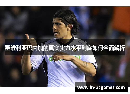 塞维利亚巴内加的真实实力水平到底如何全面解析