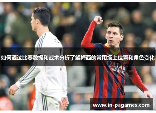 如何通过比赛数据和战术分析了解梅西的常用场上位置和角色变化