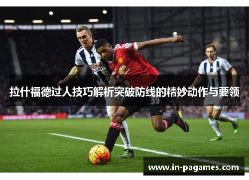 拉什福德过人技巧解析突破防线的精妙动作与要领